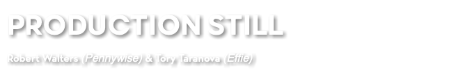 PRODUCTION STILL Robert Walters (Pennywise) & Tory Taranova (Effie)