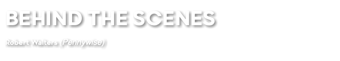 BEHIND THE SCENES Robert Walters (Pennywise)