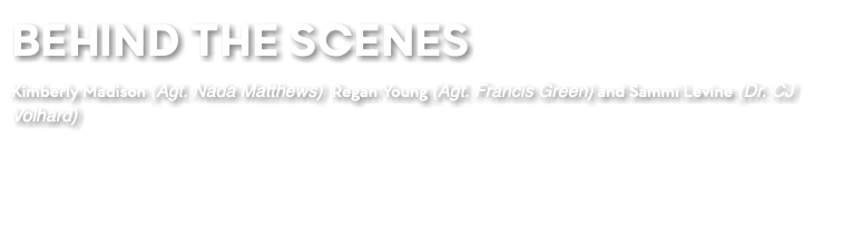 BEHIND THE SCENES Kimberly Madison (Agt. Nada Matthews) Regan Young (Agt. Francis Green) and Sammi Levine (Dr. CJ Volhard)